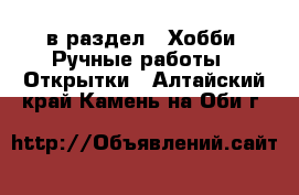  в раздел : Хобби. Ручные работы » Открытки . Алтайский край,Камень-на-Оби г.